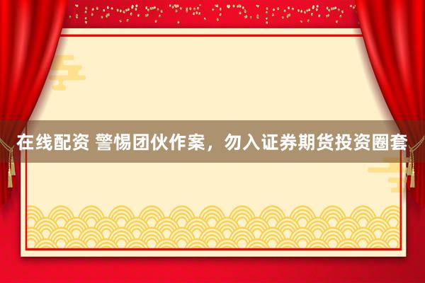 在线配资 警惕团伙作案，勿入证券期货投资圈套