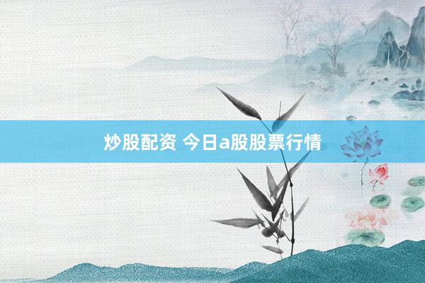 炒股配资 今日a股股票行情