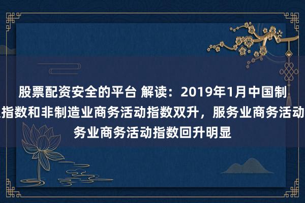 股票配资安全的平台 解读：2019年1月中国制造业采购经理指数和非制造业商务活动指数双升，服务业商务活动指数回升明显