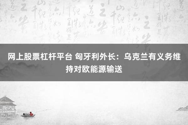 网上股票杠杆平台 匈牙利外长：乌克兰有义务维持对欧能源输送
