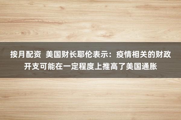 按月配资  美国财长耶伦表示：疫情相关的财政开支可能在一定程度上推高了美国通胀
