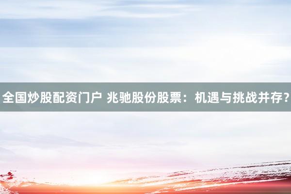 全国炒股配资门户 兆驰股份股票：机遇与挑战并存？