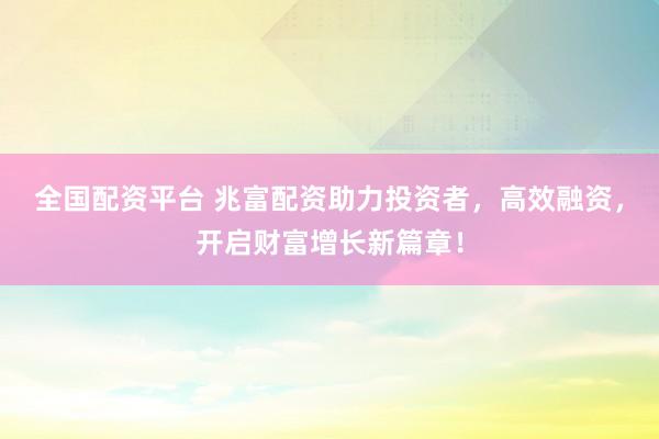 全国配资平台 兆富配资助力投资者，高效融资，开启财富增长新篇章！