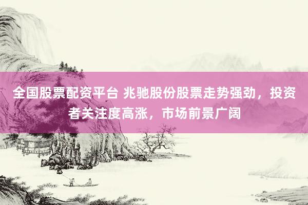 全国股票配资平台 兆驰股份股票走势强劲，投资者关注度高涨，市场前景广阔