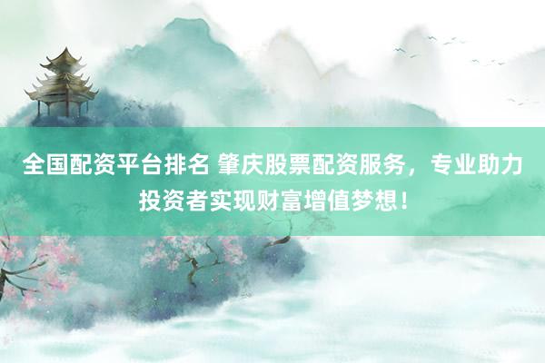 全国配资平台排名 肇庆股票配资服务，专业助力投资者实现财富增值梦想！