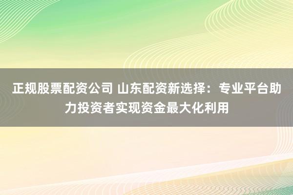 正规股票配资公司 山东配资新选择：专业平台助力投资者实现资金最大化利用