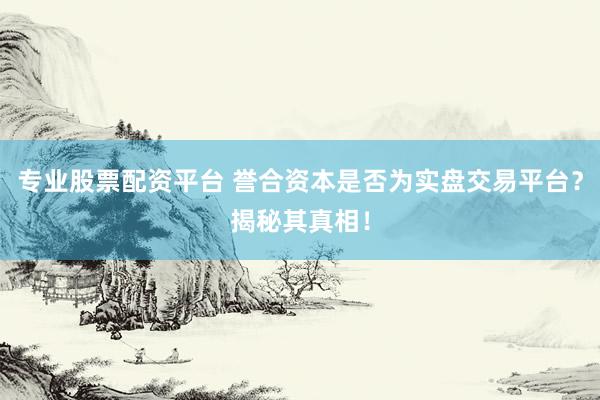 专业股票配资平台 誉合资本是否为实盘交易平台？揭秘其真相！