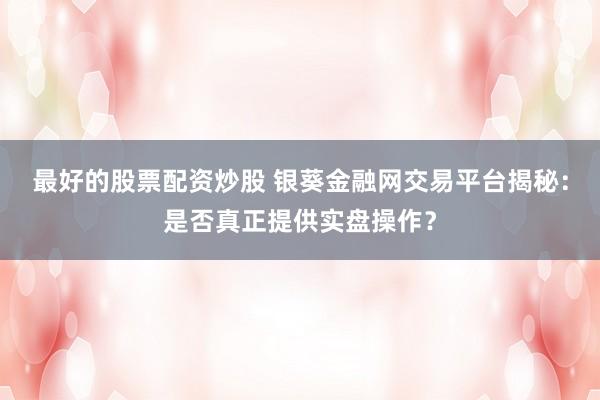 最好的股票配资炒股 银葵金融网交易平台揭秘：是否真正提供实盘操作？
