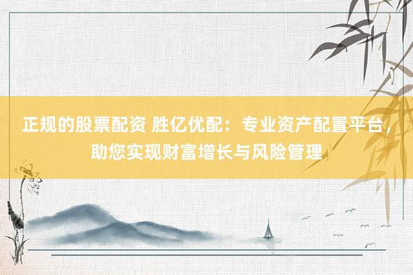 正规的股票配资 胜亿优配：专业资产配置平台，助您实现财富增长与风险管理