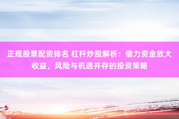 正规股票配资排名 杠杆炒股解析：借力资金放大收益，风险与机遇并存的投资策略