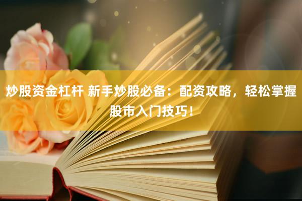 炒股资金杠杆 新手炒股必备：配资攻略，轻松掌握股市入门技巧！