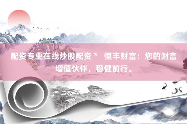 配资专业在线炒股配资 *   恒丰财富：您的财富增值伙伴，稳健前行。