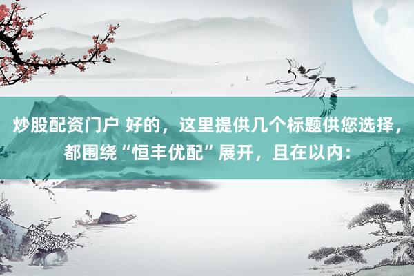 炒股配资门户 好的，这里提供几个标题供您选择，都围绕“恒丰优配”展开，且在以内：