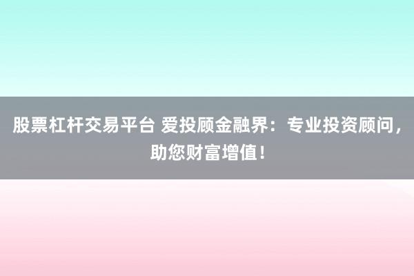 股票杠杆交易平台 爱投顾金融界：专业投资顾问，助您财富增值！
