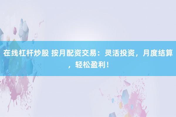 在线杠杆炒股 按月配资交易：灵活投资，月度结算，轻松盈利！