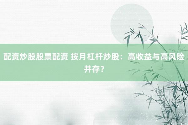 配资炒股股票配资 按月杠杆炒股：高收益与高风险并存？