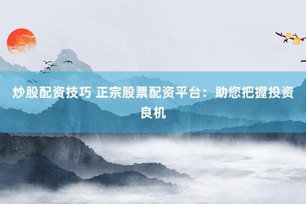 炒股配资技巧 正宗股票配资平台：助您把握投资良机