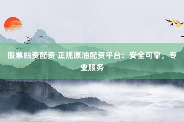 股票融资配资 正规原油配资平台：安全可靠，专业服务