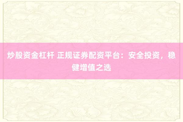 炒股资金杠杆 正规证券配资平台：安全投资，稳健增值之选