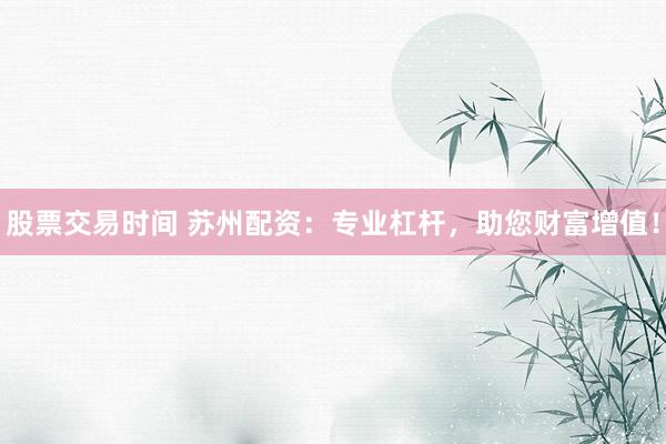 股票交易时间 苏州配资：专业杠杆，助您财富增值！