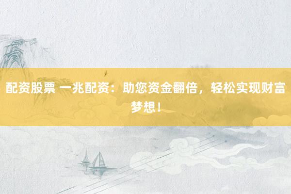 配资股票 一兆配资：助您资金翻倍，轻松实现财富梦想！