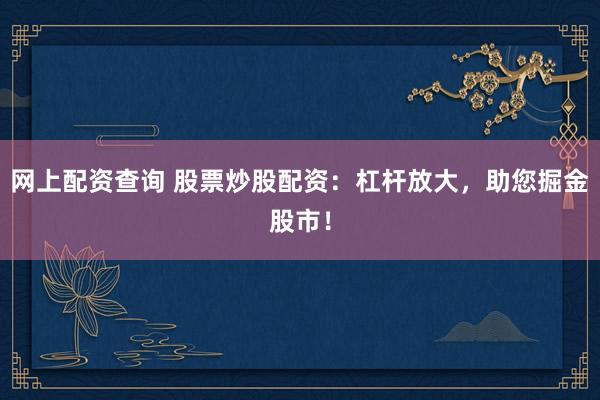 网上配资查询 股票炒股配资：杠杆放大，助您掘金股市！
