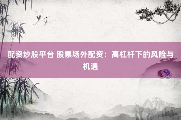 配资炒股平台 股票场外配资：高杠杆下的风险与机遇