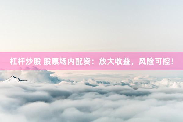 杠杆炒股 股票场内配资：放大收益，风险可控！