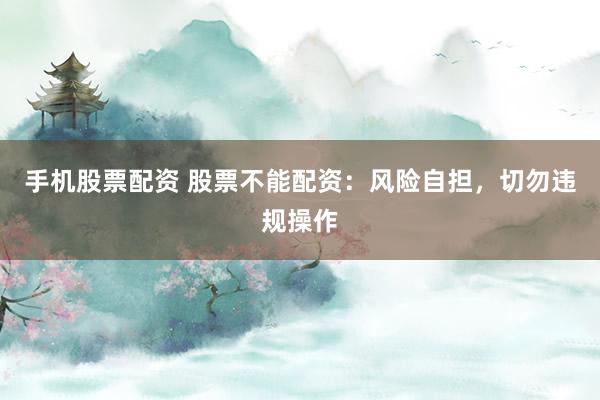 手机股票配资 股票不能配资：风险自担，切勿违规操作