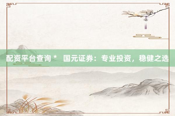 配资平台查询 *   国元证券：专业投资，稳健之选