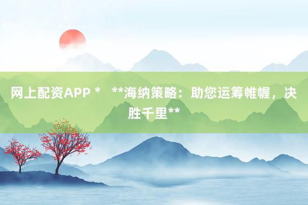 网上配资APP *   **海纳策略：助您运筹帷幄，决胜千里**