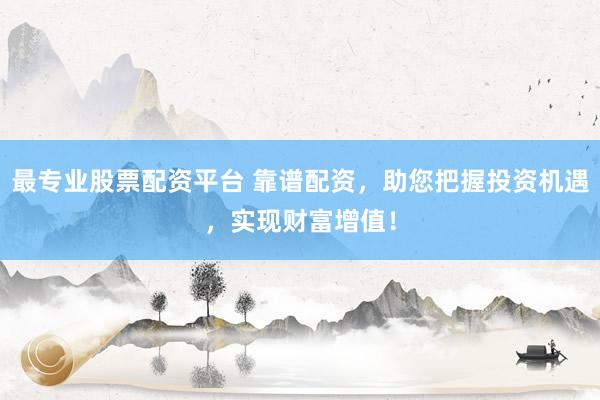 最专业股票配资平台 靠谱配资，助您把握投资机遇，实现财富增值！