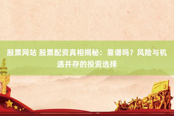 股票网站 股票配资真相揭秘：靠谱吗？风险与机遇并存的投资选择
