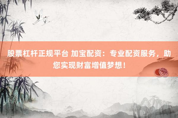 股票杠杆正规平台 加宝配资：专业配资服务，助您实现财富增值梦想！