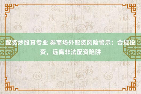 配资炒股真专业 券商场外配资风险警示：合规投资，远离非法配资陷阱