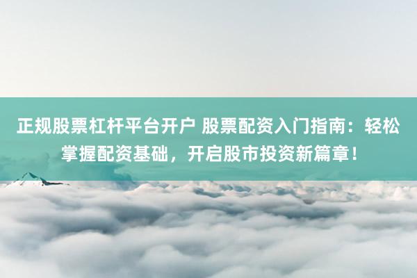 正规股票杠杆平台开户 股票配资入门指南：轻松掌握配资基础，开启股市投资新篇章！
