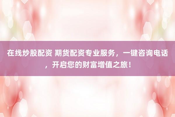 在线炒股配资 期货配资专业服务，一键咨询电话，开启您的财富增值之旅！