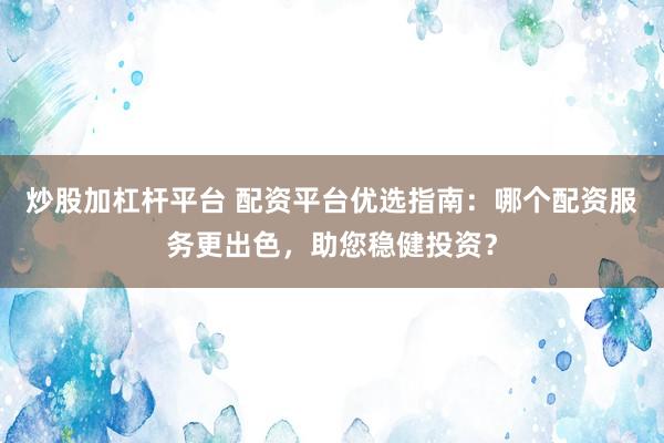 炒股加杠杆平台 配资平台优选指南：哪个配资服务更出色，助您稳健投资？