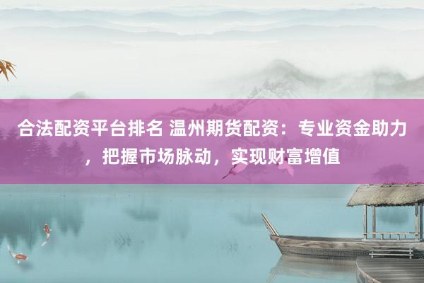 合法配资平台排名 温州期货配资：专业资金助力，把握市场脉动，实现财富增值