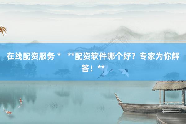 在线配资服务 *   **配资软件哪个好？专家为你解答！**