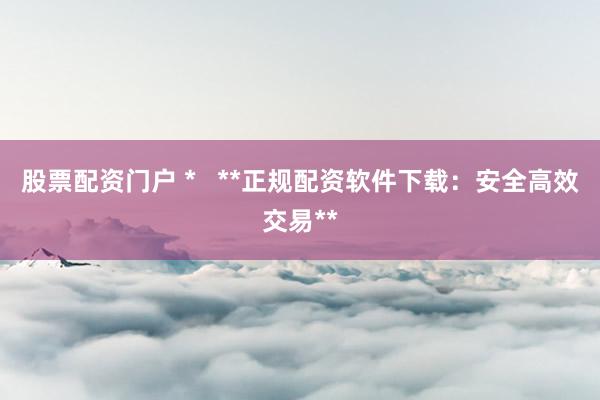 股票配资门户 *   **正规配资软件下载：安全高效交易**
