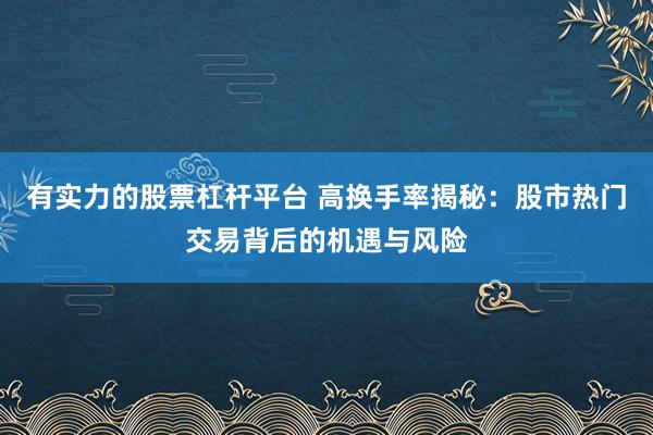 有实力的股票杠杆平台 高换手率揭秘：股市热门交易背后的机遇与风险