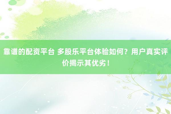 靠谱的配资平台 多股乐平台体验如何？用户真实评价揭示其优劣！
