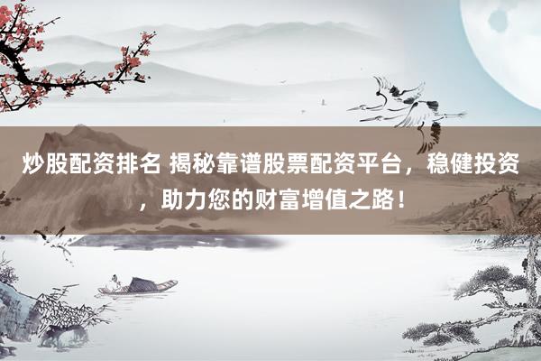 炒股配资排名 揭秘靠谱股票配资平台，稳健投资，助力您的财富增值之路！