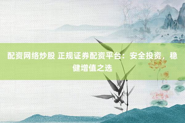 配资网络炒股 正规证券配资平台：安全投资，稳健增值之选