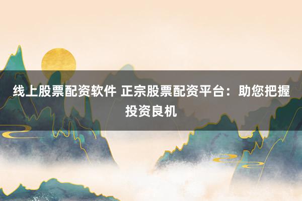 线上股票配资软件 正宗股票配资平台：助您把握投资良机