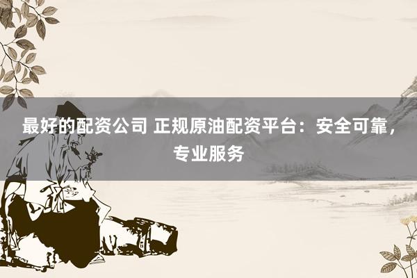 最好的配资公司 正规原油配资平台：安全可靠，专业服务