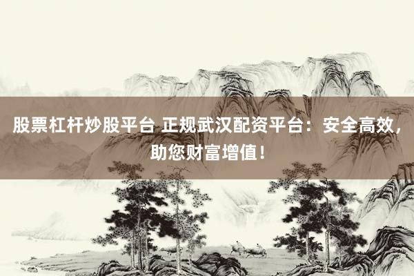 股票杠杆炒股平台 正规武汉配资平台：安全高效，助您财富增值！