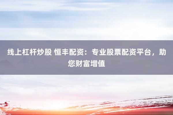 线上杠杆炒股 恒丰配资：专业股票配资平台，助您财富增值