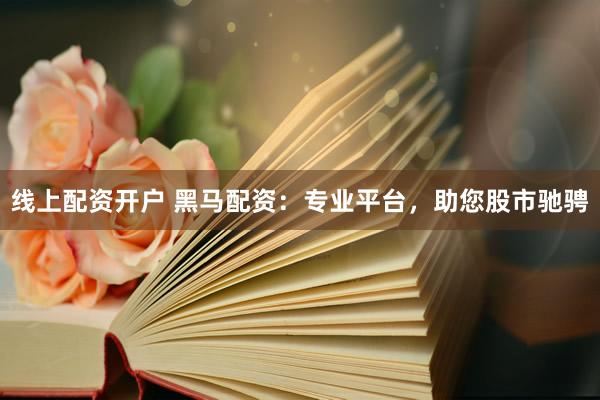 线上配资开户 黑马配资：专业平台，助您股市驰骋